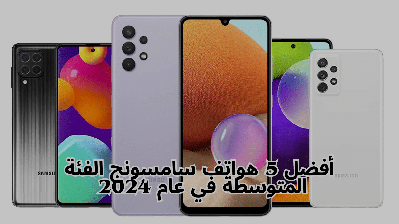 أفضل 5 هواتف سامسونج الفئة المتوسطة في عام 2024 مراجعة شاملة