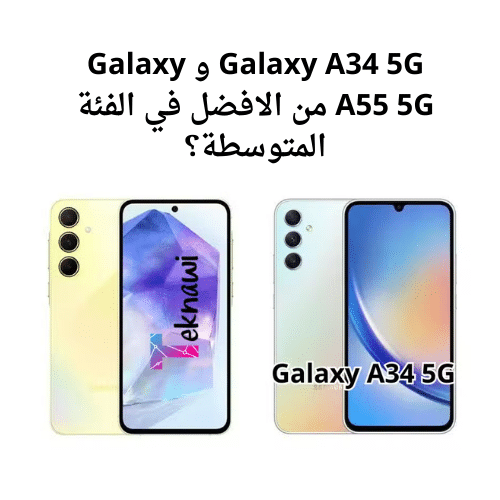 Galaxy A34 5G و Galaxy A55 5G من الافضل في الفئة المتوسطة؟